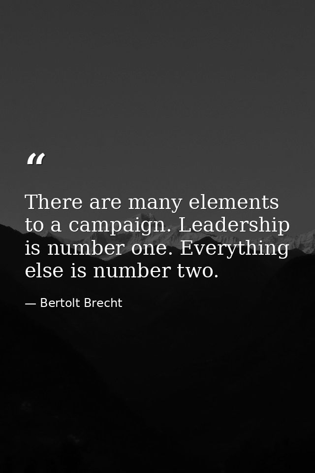 There are many elements to a campaign. Leadership is number one. Everything else is number two. — Bertolt Brecht
