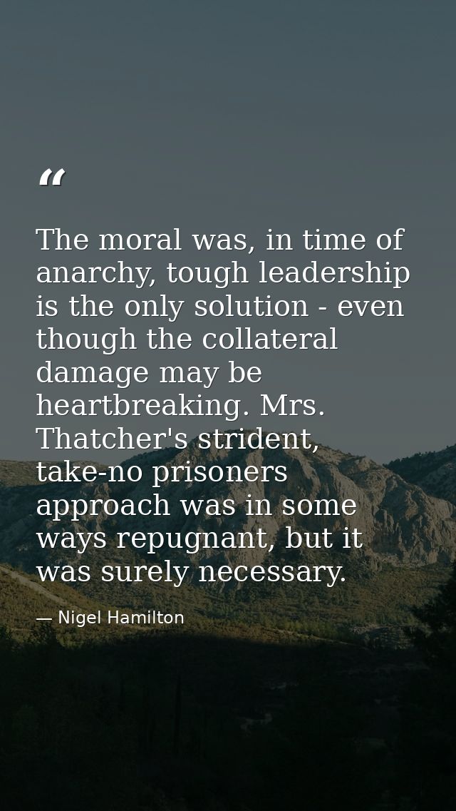 The moral was, in time of anarchy, tough leadership is the only solution - even though the collateral damage may be hear — Nigel Hamilton