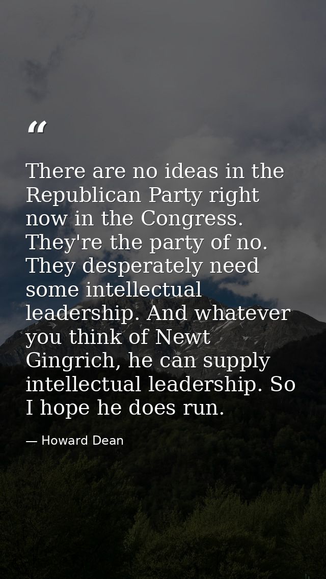 There are no ideas in the Republican Party right now in the Congress. They're the party of no. They desperately need som — Howard Dean