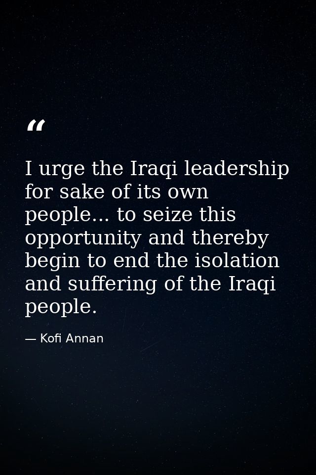 I urge the Iraqi leadership for sake of its own people... to seize this opportunity and thereby begin to end the isolati — Kofi Annan