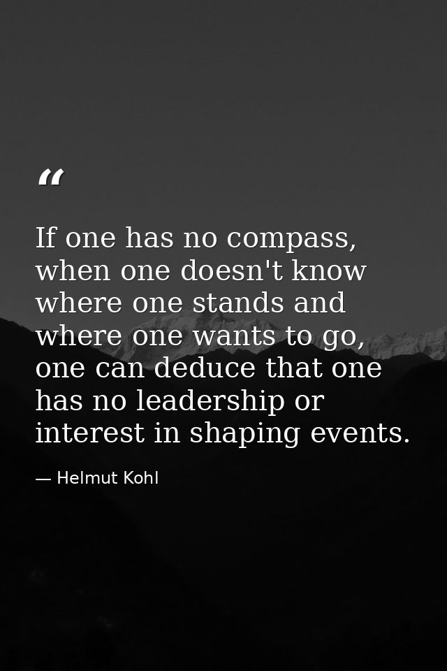 If one has no compass, when one doesn't know where one stands and where one wants to go, one can deduce that one has no  — Helmut Kohl