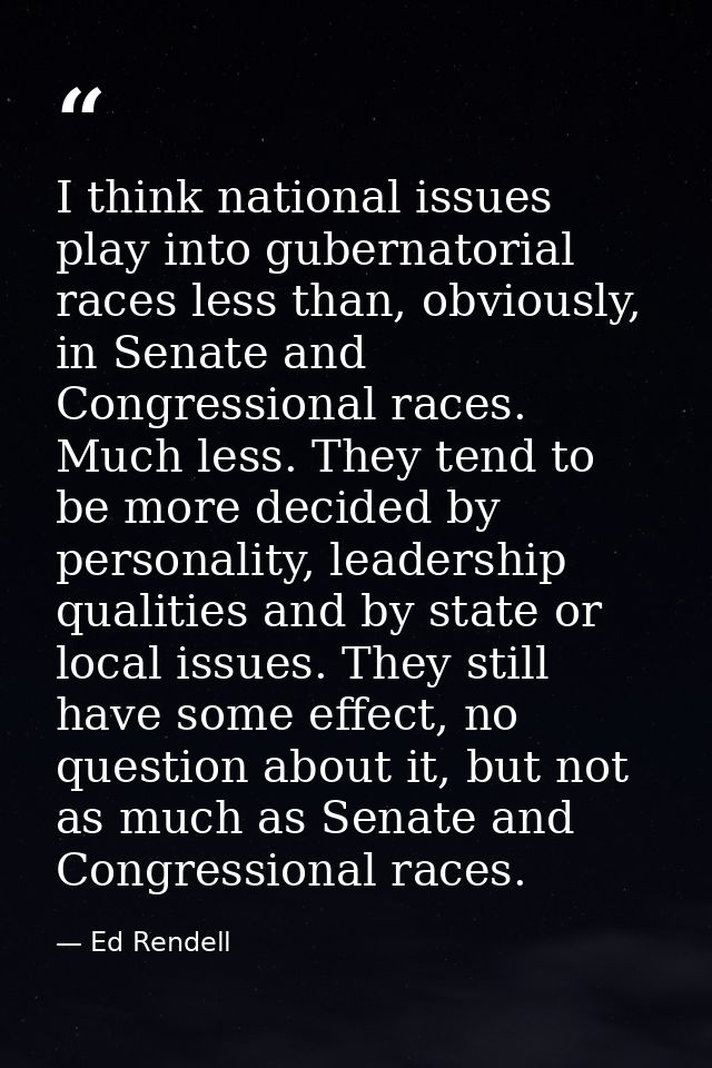 I think national issues play into gubernatorial races less than, obviously, in Senate and Congressional races. Much less — Ed Rendell
