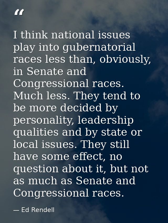 I think national issues play into gubernatorial races less than, obviously, in Senate and Congressional races. Much less — Ed Rendell