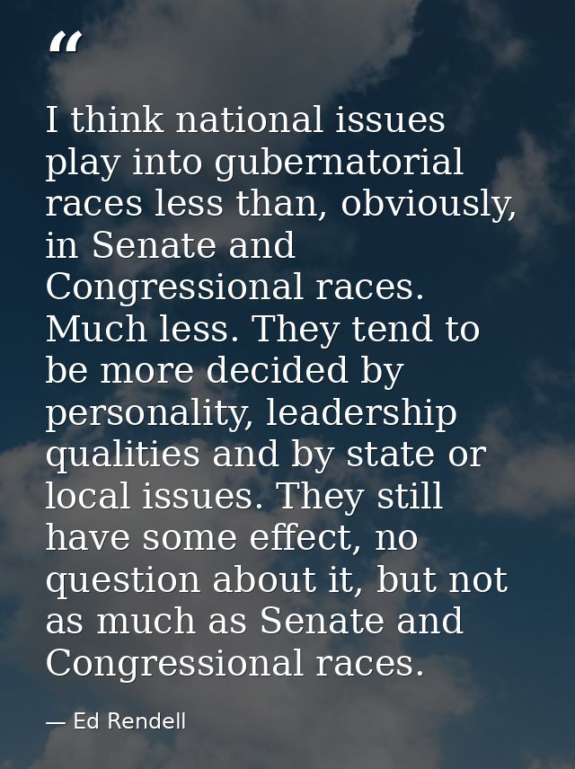 I think national issues play into gubernatorial races less than, obviously, in Senate and Congressional races. Much less — Ed Rendell