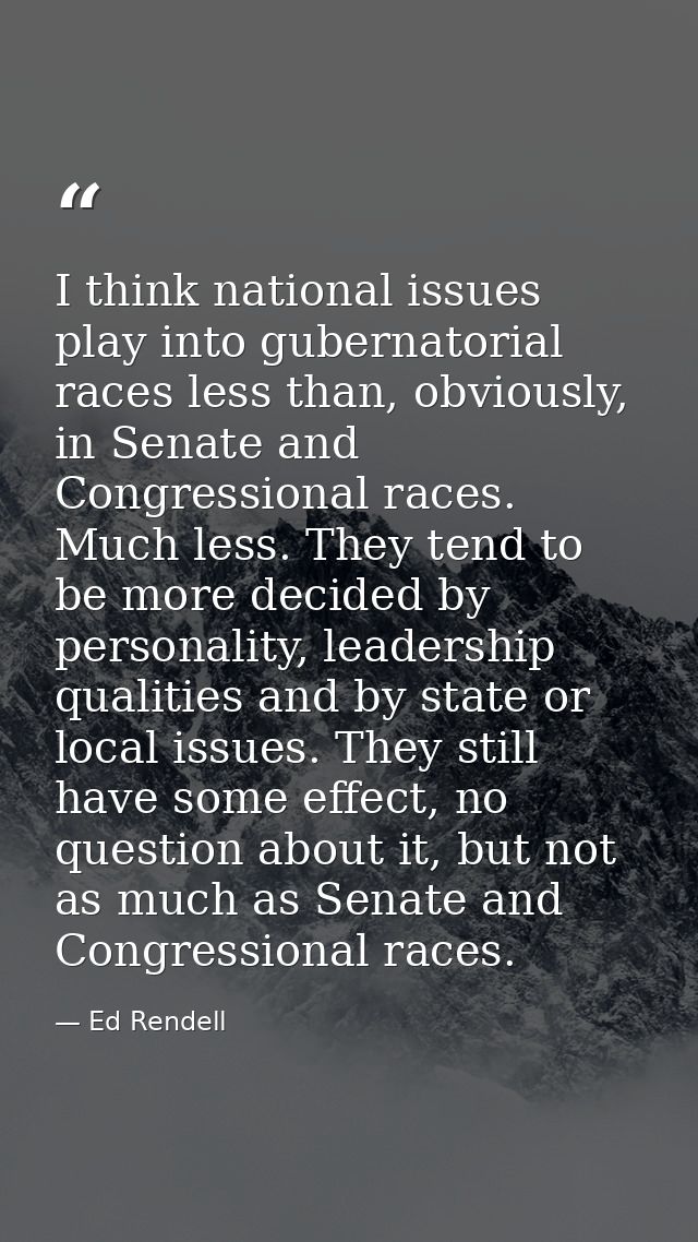 I think national issues play into gubernatorial races less than, obviously, in Senate and Congressional races. Much less — Ed Rendell