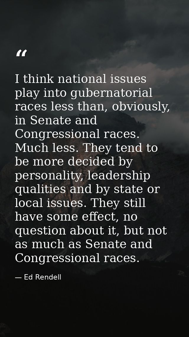 I think national issues play into gubernatorial races less than, obviously, in Senate and Congressional races. Much less — Ed Rendell