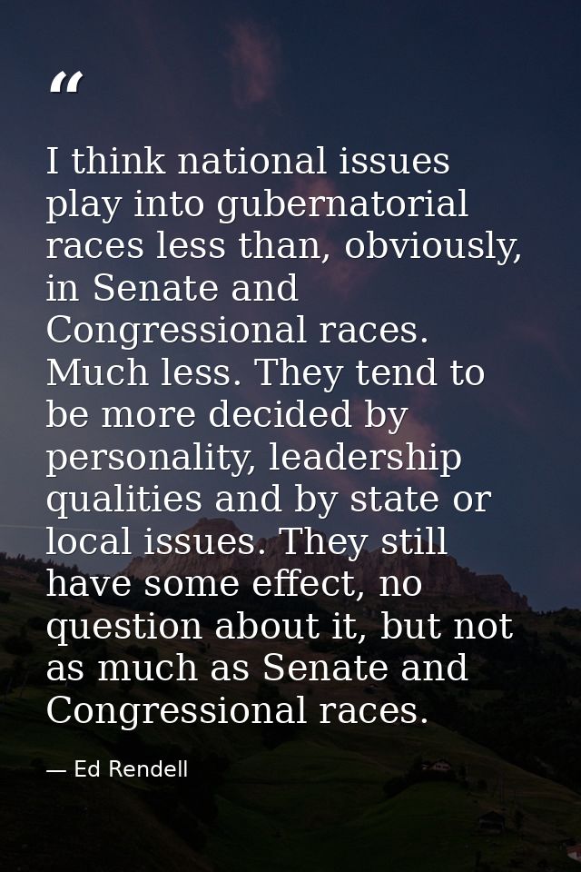 I think national issues play into gubernatorial races less than, obviously, in Senate and Congressional races. Much less — Ed Rendell