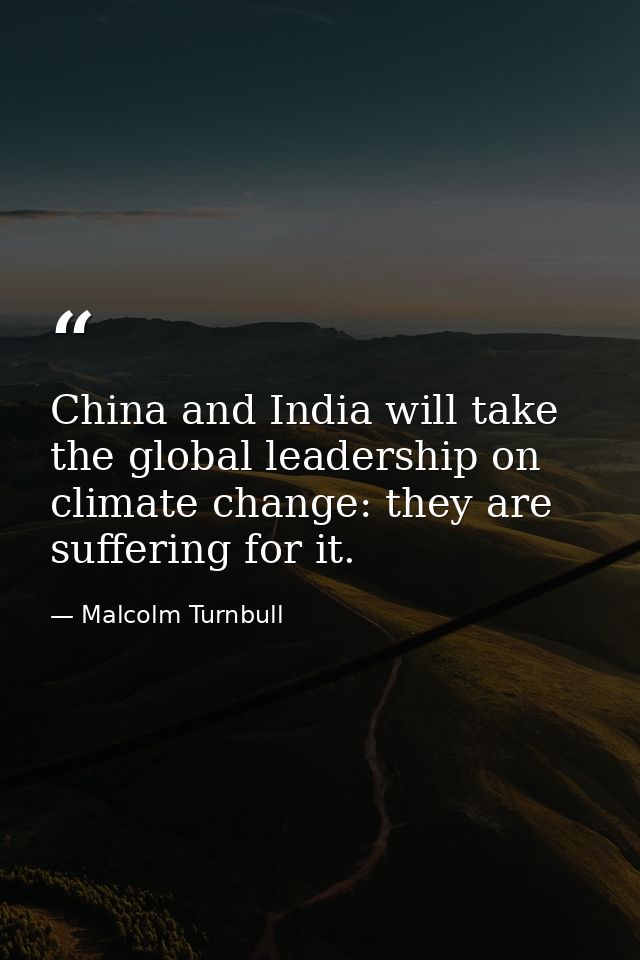 China and India will take the global leadership on climate change: they are suffering for it. — Malcolm Turnbull