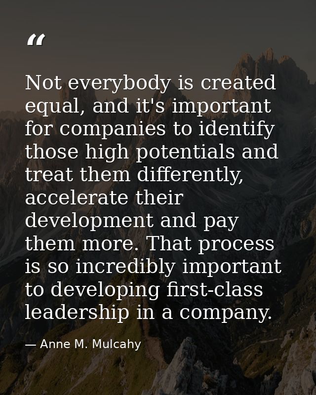 Not everybody is created equal, and it's important for companies to identify those high potentials and treat them differ — Anne M. Mulcahy
