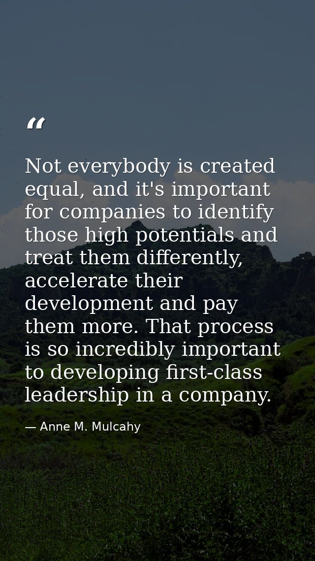 Not everybody is created equal, and it's important for companies to identify those high potentials and treat them differ — Anne M. Mulcahy