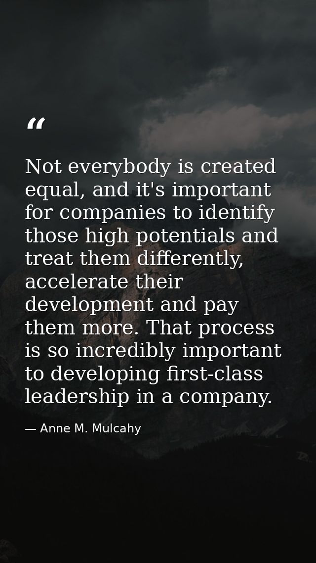Not everybody is created equal, and it's important for companies to identify those high potentials and treat them differ — Anne M. Mulcahy