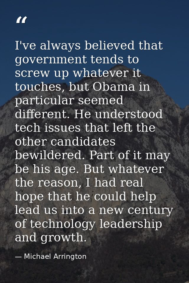 I've always believed that government tends to screw up whatever it touches, but Obama in particular seemed different. He — Michael Arrington