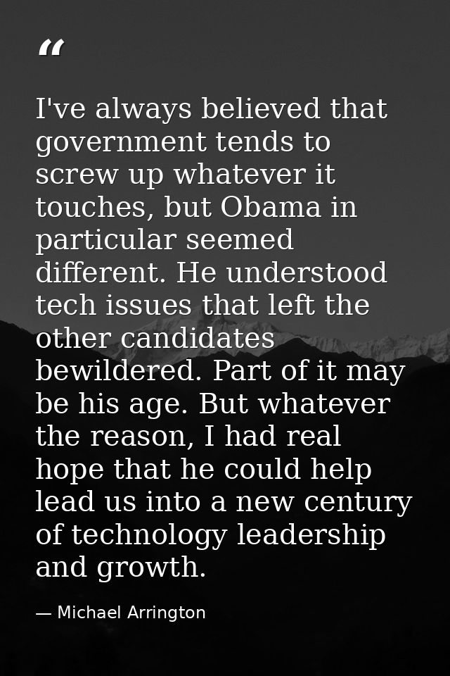 I've always believed that government tends to screw up whatever it touches, but Obama in particular seemed different. He — Michael Arrington