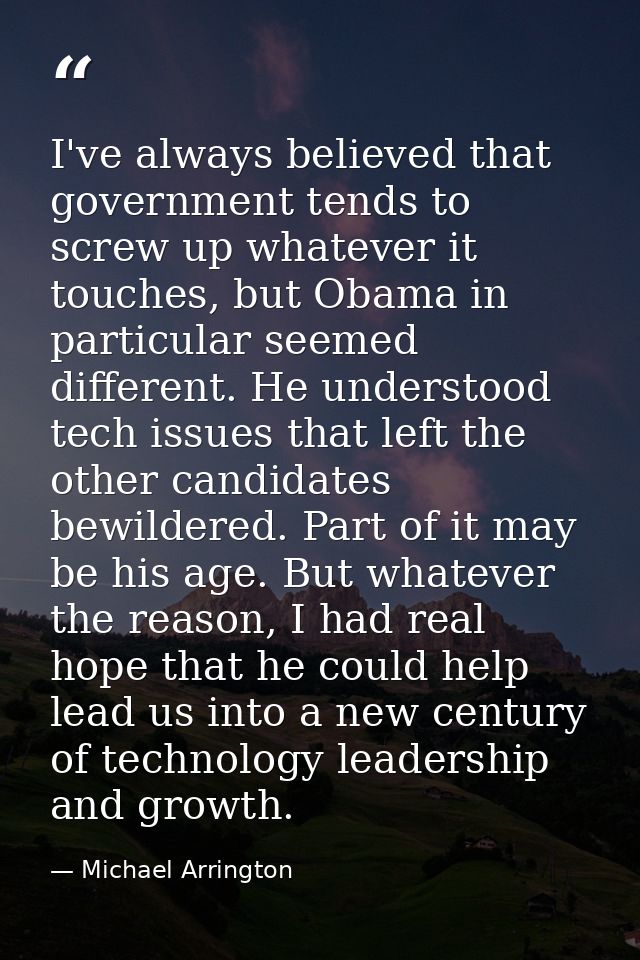 I've always believed that government tends to screw up whatever it touches, but Obama in particular seemed different. He — Michael Arrington