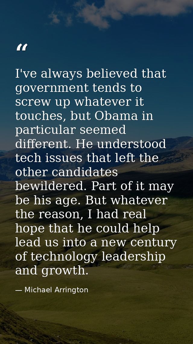 I've always believed that government tends to screw up whatever it touches, but Obama in particular seemed different. He — Michael Arrington