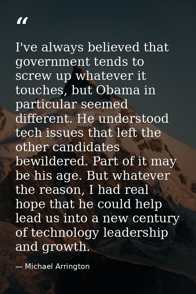 I've always believed that government tends to screw up whatever it touches, but Obama in particular seemed different. He — Michael Arrington