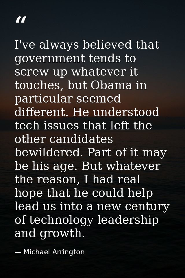 I've always believed that government tends to screw up whatever it touches, but Obama in particular seemed different. He — Michael Arrington