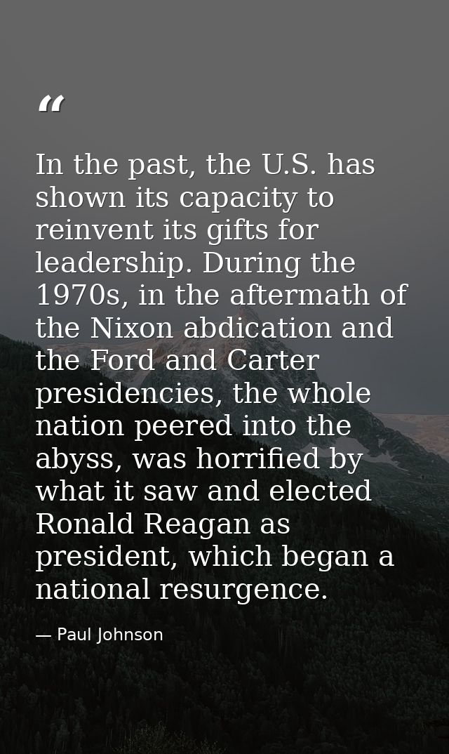 In the past, the U.S. has shown its capacity to reinvent its gifts for leadership. During the 1970s, in the aftermath of — Paul Johnson