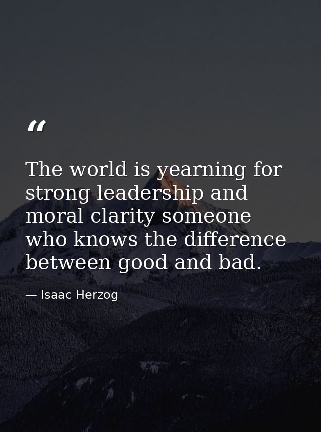 The world is yearning for strong leadership and moral clarity someone who knows the difference between good and bad. — Isaac Herzog