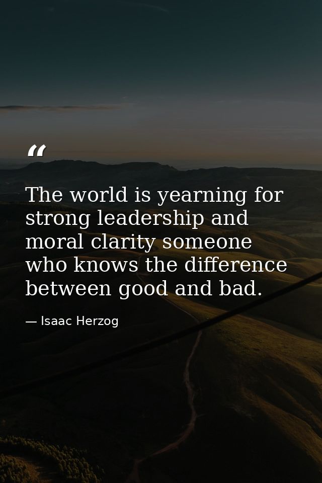 The world is yearning for strong leadership and moral clarity someone who knows the difference between good and bad. — Isaac Herzog
