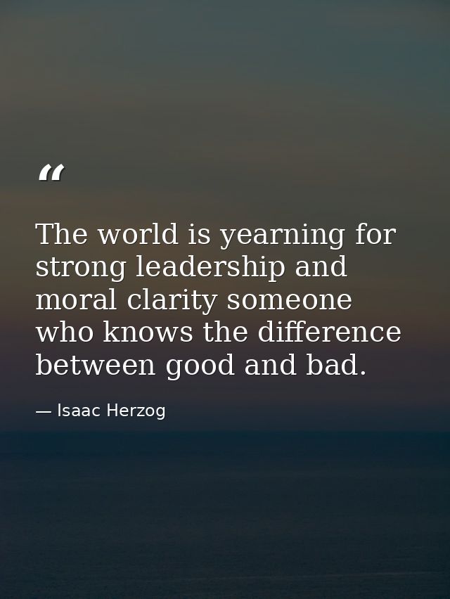 The world is yearning for strong leadership and moral clarity someone who knows the difference between good and bad. — Isaac Herzog