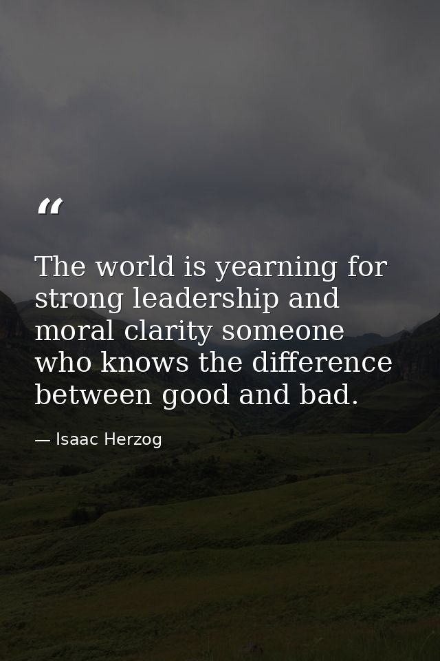 The world is yearning for strong leadership and moral clarity someone who knows the difference between good and bad. — Isaac Herzog