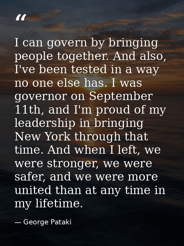 I can govern by bringing people together. And also, I've been tested in a way no one else has. I was governor on Septemb — George Pataki