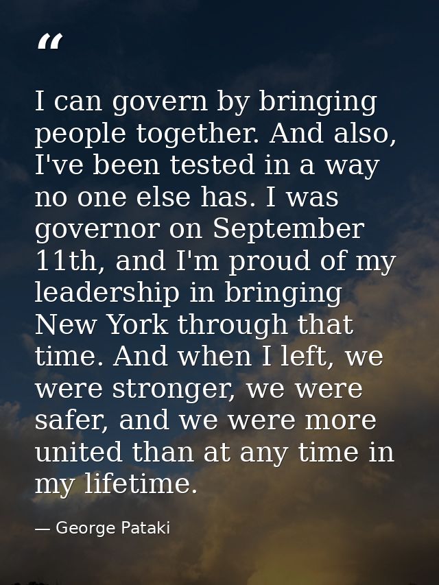 I can govern by bringing people together. And also, I've been tested in a way no one else has. I was governor on Septemb — George Pataki