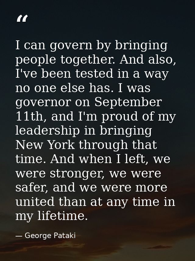 I can govern by bringing people together. And also, I've been tested in a way no one else has. I was governor on Septemb — George Pataki