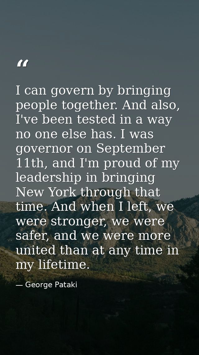I can govern by bringing people together. And also, I've been tested in a way no one else has. I was governor on Septemb — George Pataki