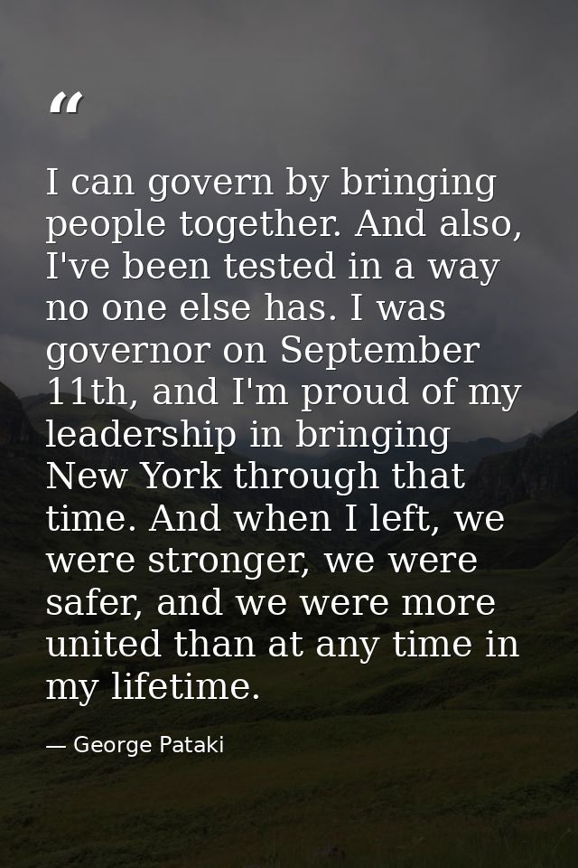 I can govern by bringing people together. And also, I've been tested in a way no one else has. I was governor on Septemb — George Pataki