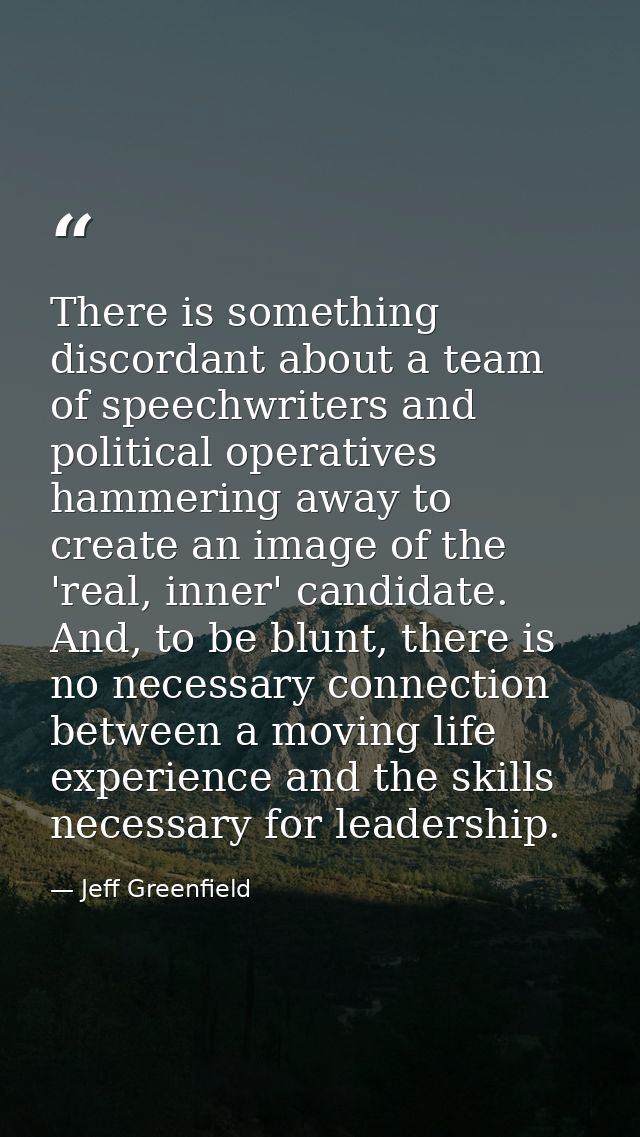 There is something discordant about a team of speechwriters and political operatives hammering away to create an image o — Jeff Greenfield
