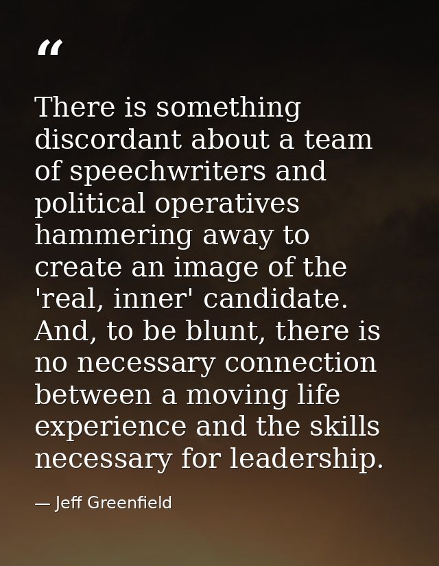 There is something discordant about a team of speechwriters and political operatives hammering away to create an image o — Jeff Greenfield