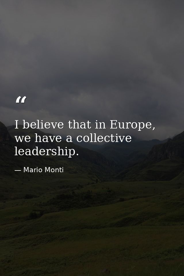 I believe that in Europe, we have a collective leadership. — Mario Monti