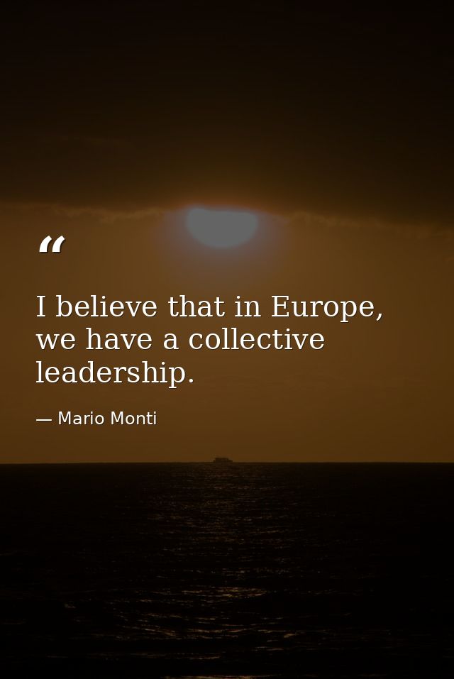 I believe that in Europe, we have a collective leadership. — Mario Monti