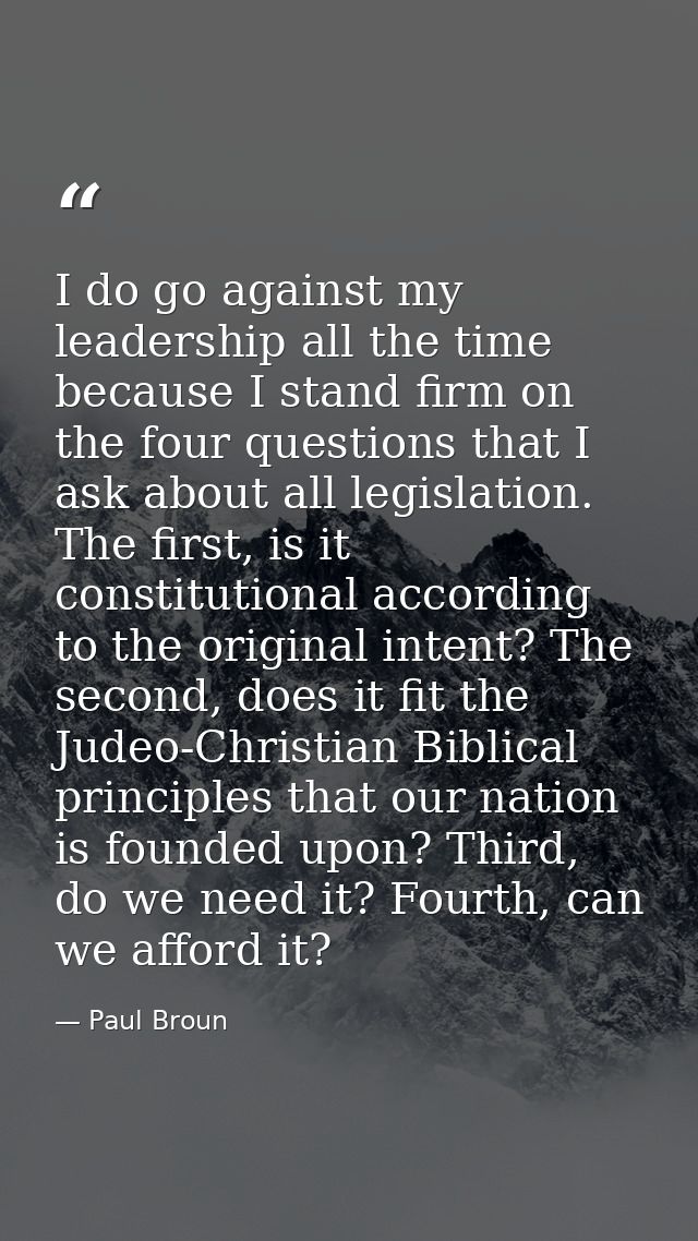 I do go against my leadership all the time because I stand firm on the four questions that I ask about all legislation.  — Paul Broun