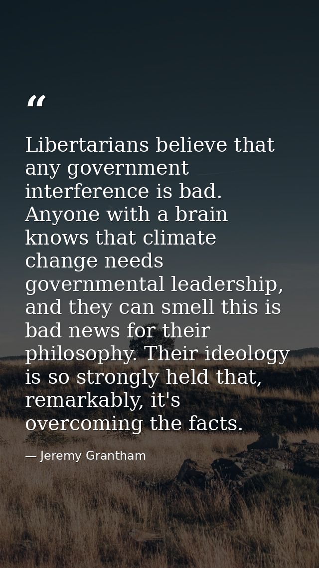 Libertarians believe that any government interference is bad. Anyone with a brain knows that climate change needs govern — Jeremy Grantham