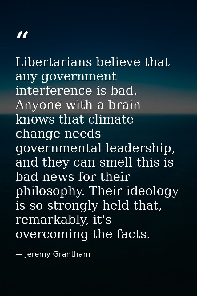 Libertarians believe that any government interference is bad. Anyone with a brain knows that climate change needs govern — Jeremy Grantham
