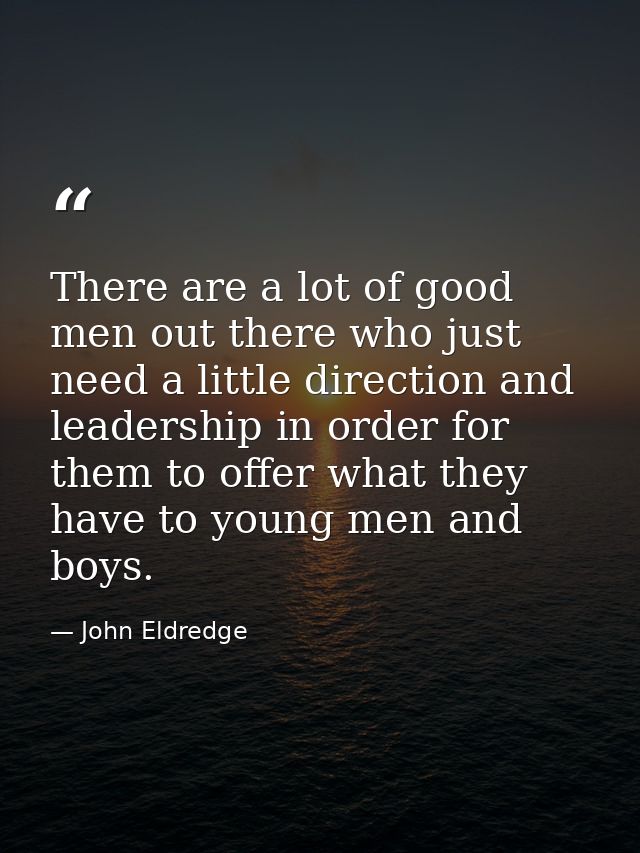 There are a lot of good men out there who just need a little direction and leadership in order for them to offer what th — John Eldredge