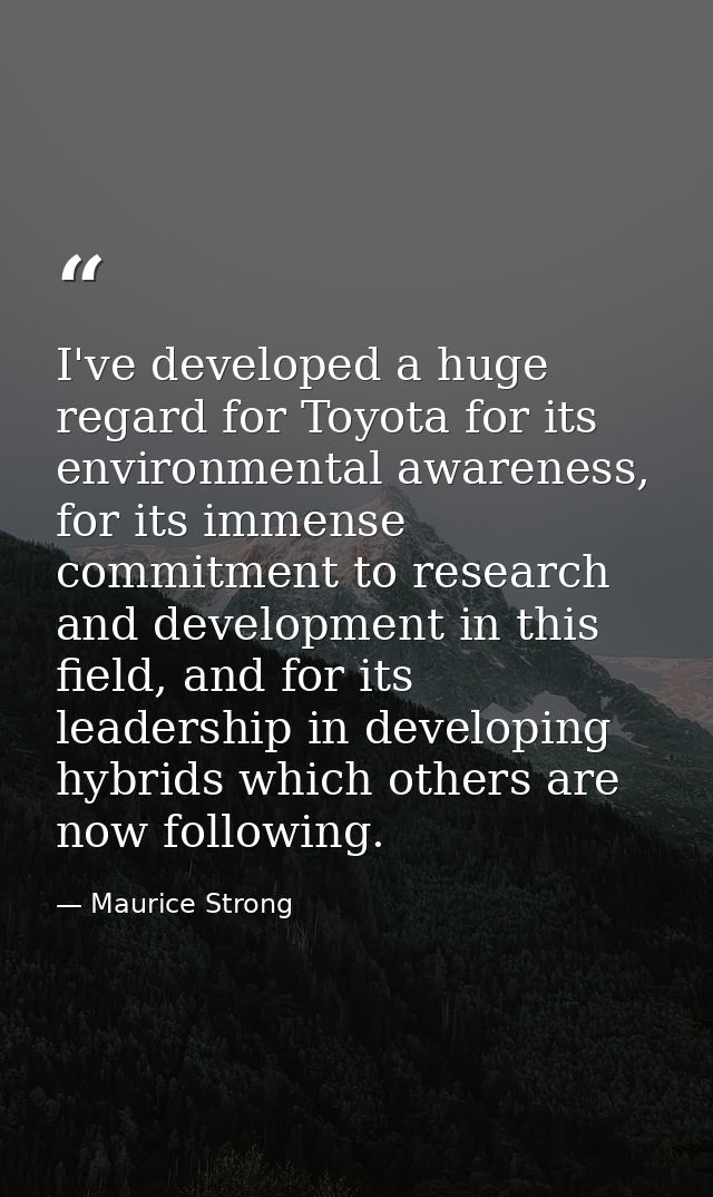 I've developed a huge regard for Toyota for its environmental awareness, for its immense commitment to research and deve — Maurice Strong
