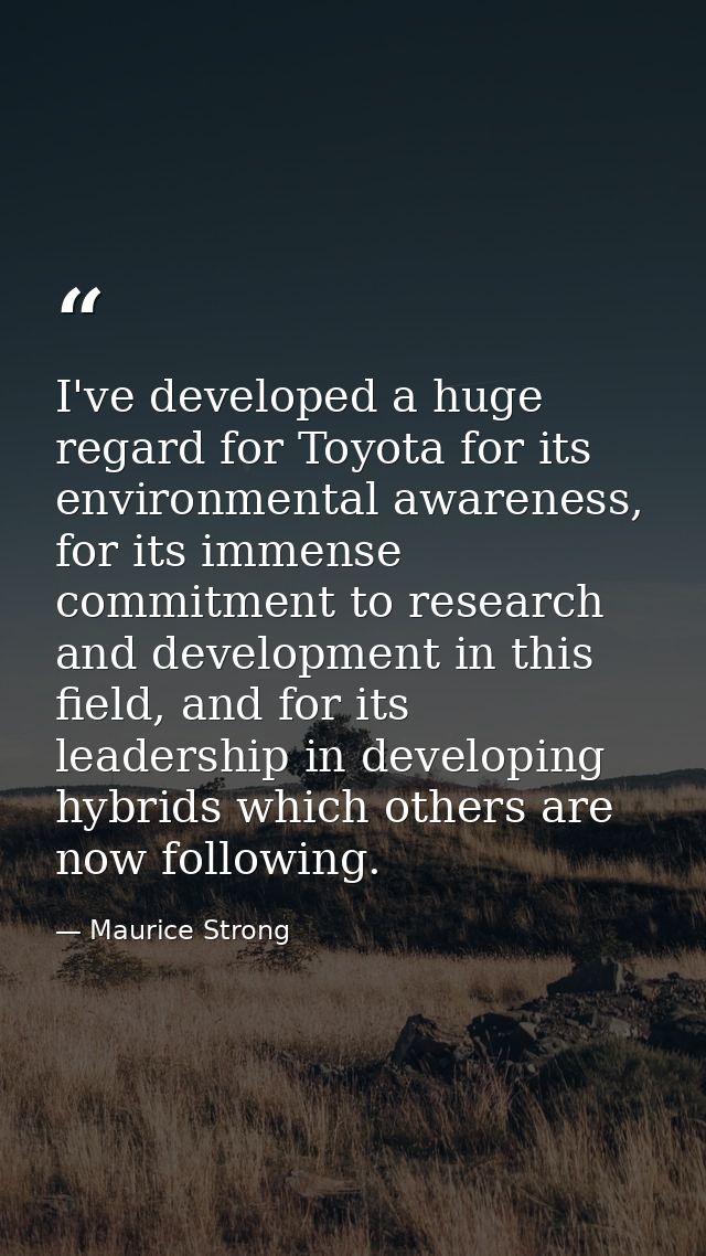 I've developed a huge regard for Toyota for its environmental awareness, for its immense commitment to research and deve — Maurice Strong