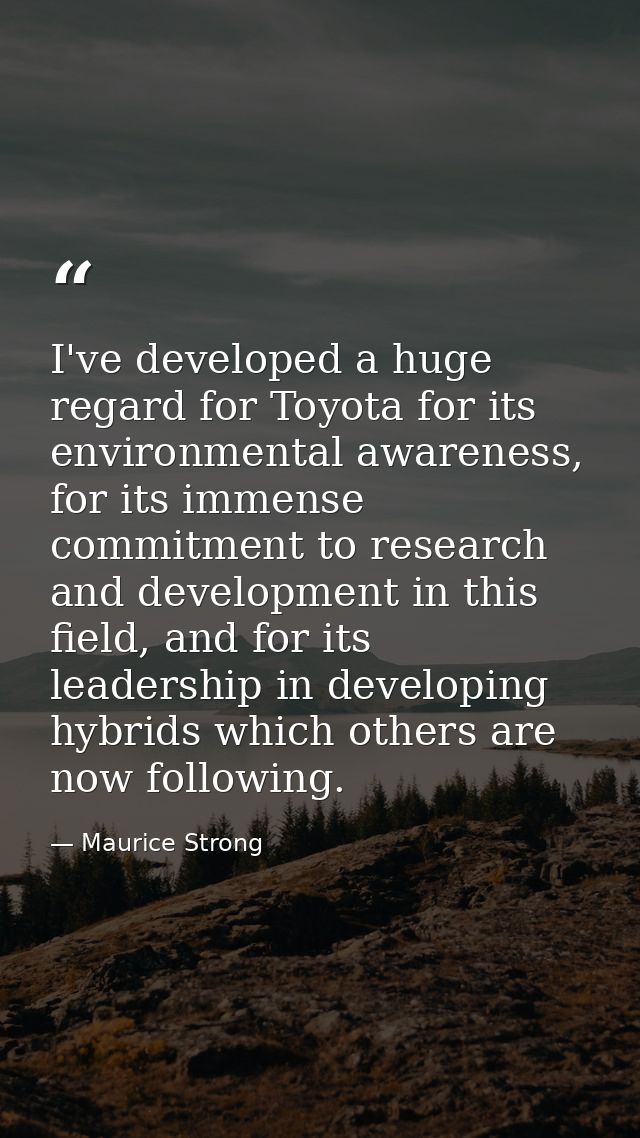 I've developed a huge regard for Toyota for its environmental awareness, for its immense commitment to research and deve — Maurice Strong