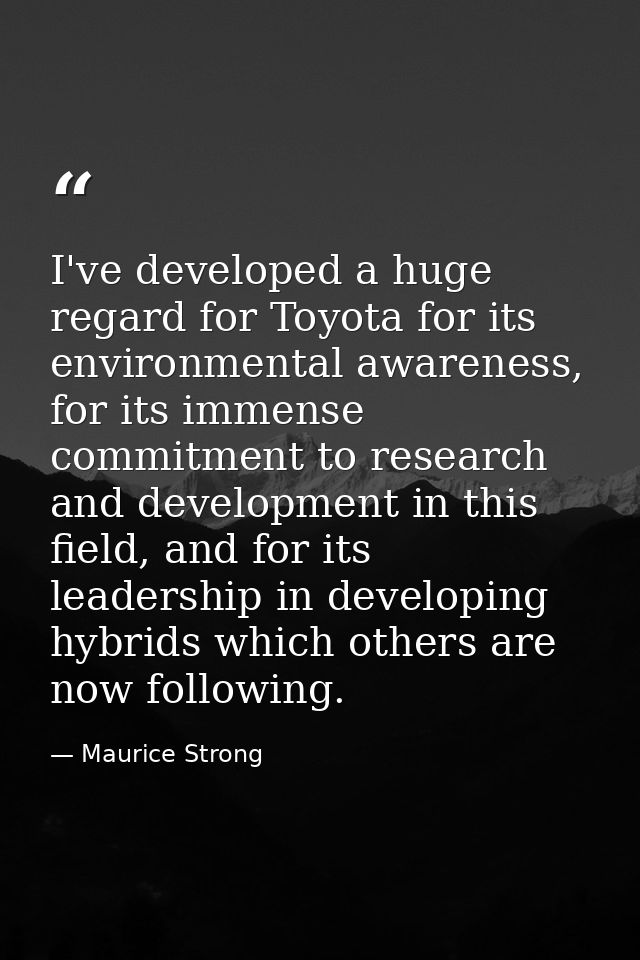 I've developed a huge regard for Toyota for its environmental awareness, for its immense commitment to research and deve — Maurice Strong