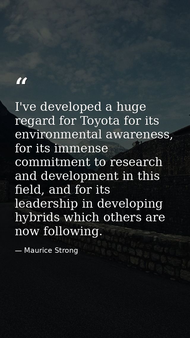 I've developed a huge regard for Toyota for its environmental awareness, for its immense commitment to research and deve — Maurice Strong