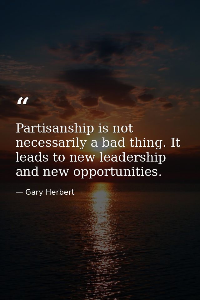 Partisanship is not necessarily a bad thing. It leads to new leadership and new opportunities. — Gary Herbert