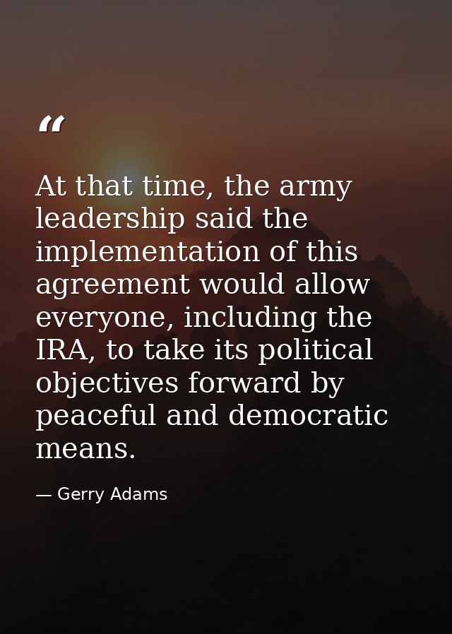 At that time, the army leadership said the implementation of this agreement would allow everyone, including the IRA, to  — Gerry Adams
