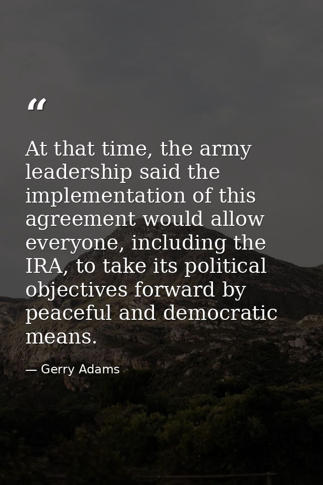 At that time, the army leadership said the implementation of this agreement would allow everyone, including the IRA, to  — Gerry Adams