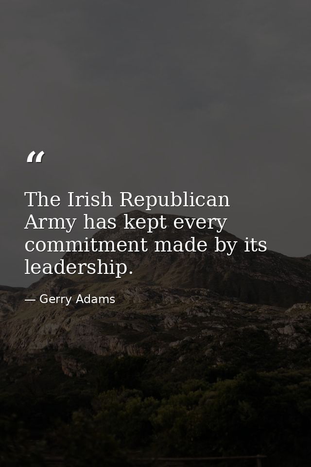 The Irish Republican Army has kept every commitment made by its leadership. — Gerry Adams