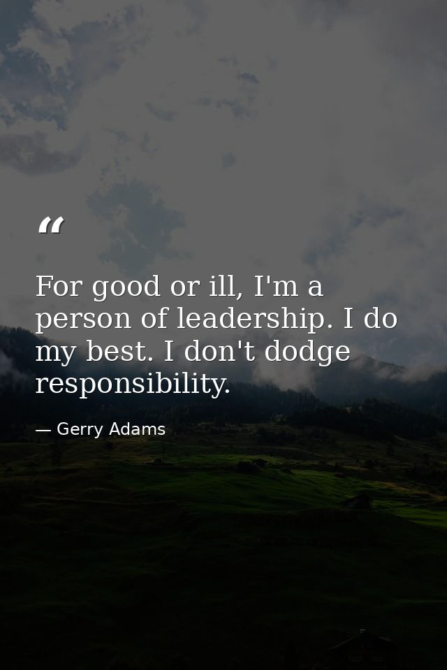 For good or ill, I'm a person of leadership. I do my best. I don't dodge responsibility. — Gerry Adams