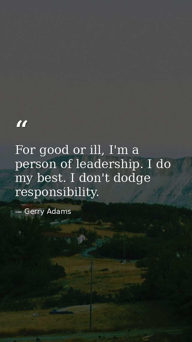 For good or ill, I'm a person of leadership. I do my best. I don't dodge responsibility. — Gerry Adams